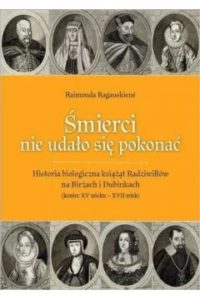 Śmierci nie udało się pokonać: Historia biologiczna książąt Radziwiłłów na Birżach i Dubinkach (koniec XV wieku – XVII wiek)